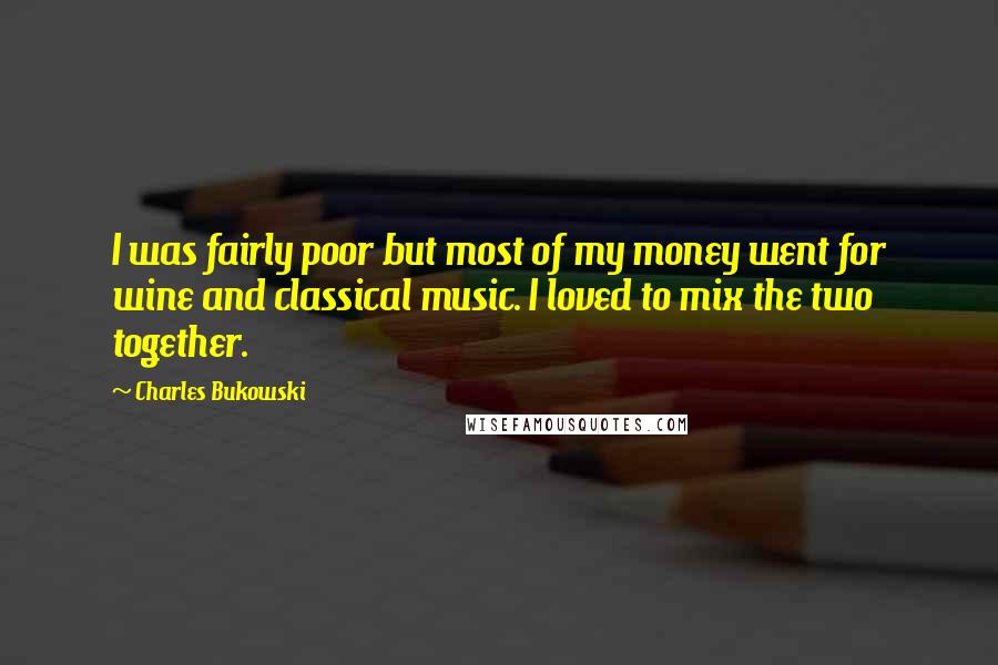 Charles Bukowski Quotes: I was fairly poor but most of my money went for wine and classical music. I loved to mix the two together.