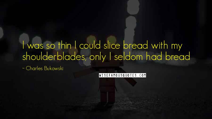 Charles Bukowski Quotes: I was so thin I could slice bread with my shoulderblades, only I seldom had bread