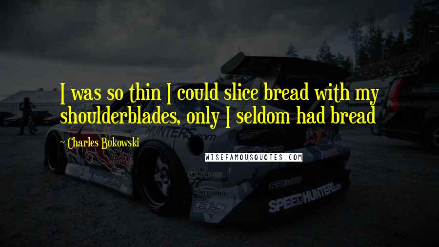 Charles Bukowski Quotes: I was so thin I could slice bread with my shoulderblades, only I seldom had bread