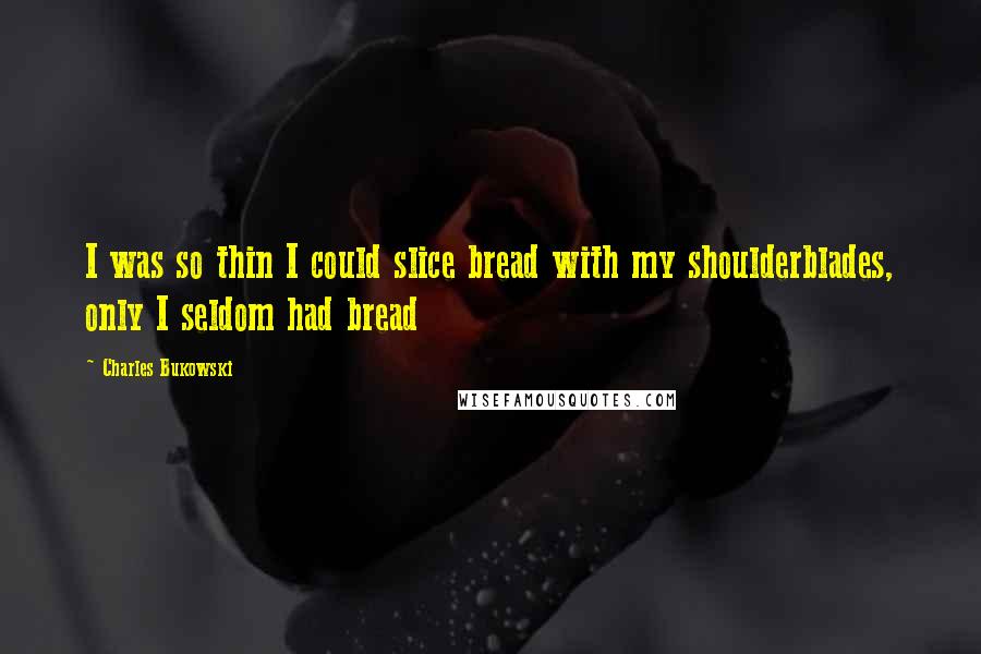 Charles Bukowski Quotes: I was so thin I could slice bread with my shoulderblades, only I seldom had bread