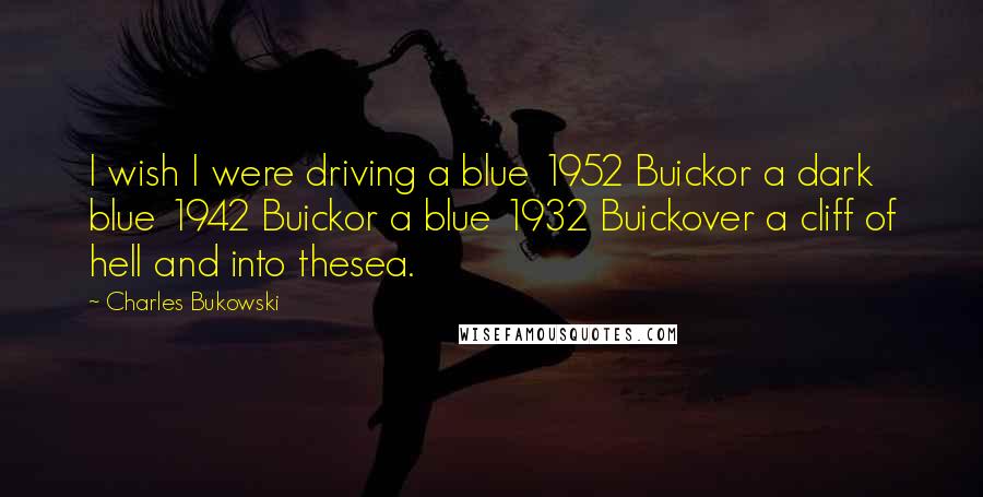 Charles Bukowski Quotes: I wish I were driving a blue 1952 Buickor a dark blue 1942 Buickor a blue 1932 Buickover a cliff of hell and into thesea.