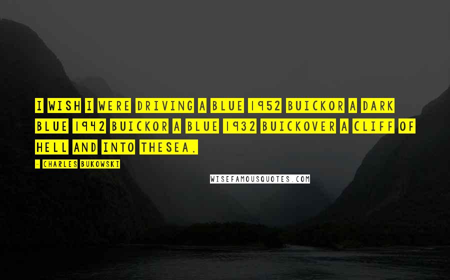 Charles Bukowski Quotes: I wish I were driving a blue 1952 Buickor a dark blue 1942 Buickor a blue 1932 Buickover a cliff of hell and into thesea.