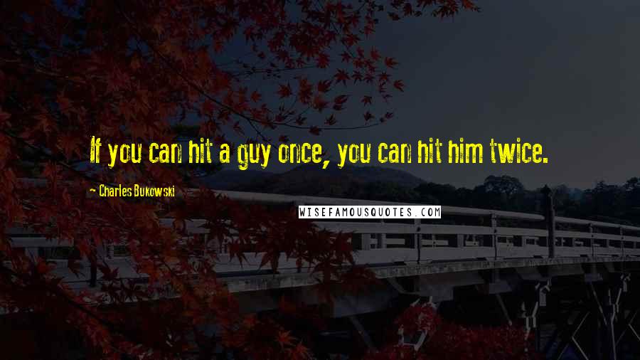 Charles Bukowski Quotes: If you can hit a guy once, you can hit him twice.