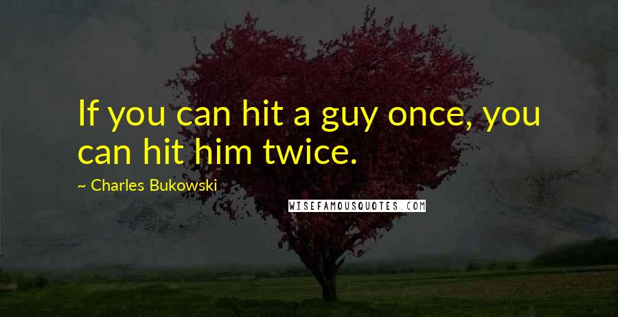 Charles Bukowski Quotes: If you can hit a guy once, you can hit him twice.