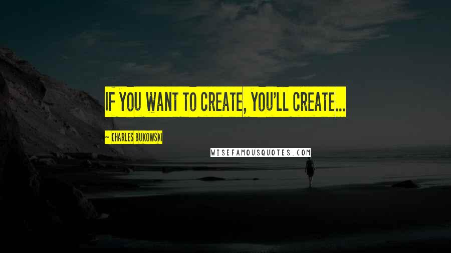 Charles Bukowski Quotes: If you want to create, you'll create...