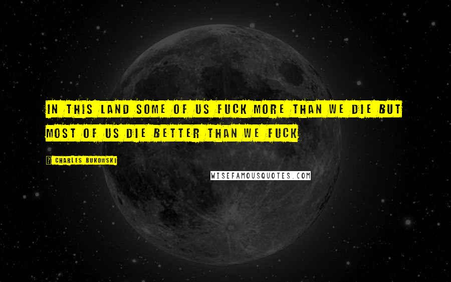 Charles Bukowski Quotes: In this land some of us fuck more than we die but most of us die better than we fuck