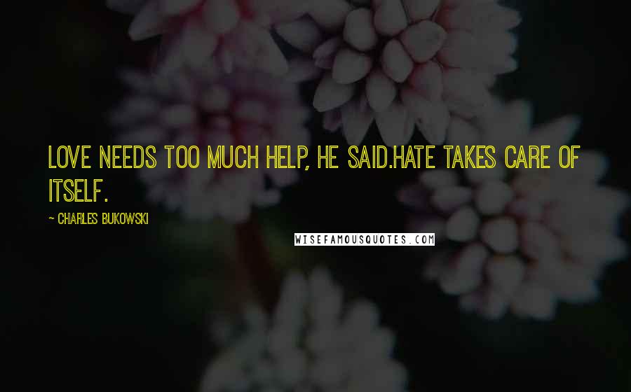 Charles Bukowski Quotes: Love needs too much help, he said.hate takes care of itself.