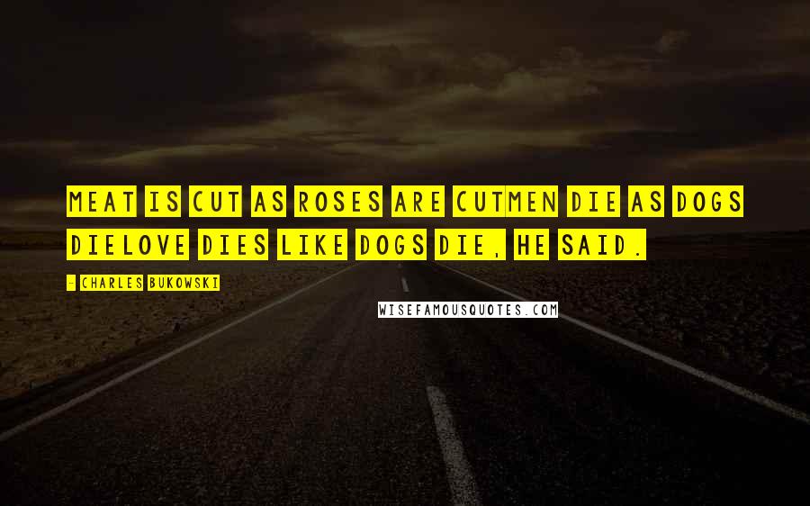 Charles Bukowski Quotes: meat is cut as roses are cutmen die as dogs dielove dies like dogs die, he said.