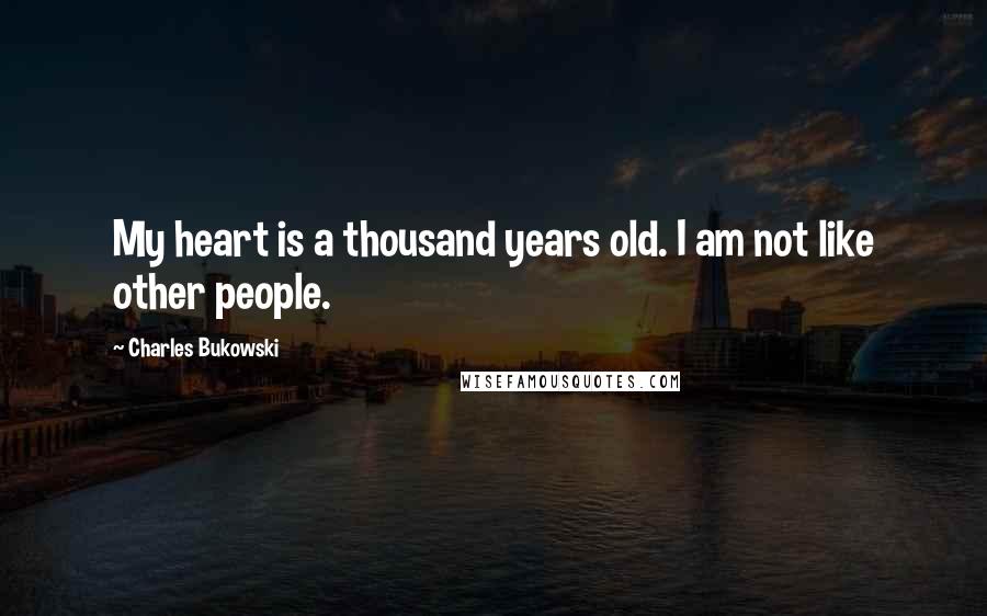 Charles Bukowski Quotes: My heart is a thousand years old. I am not like other people.