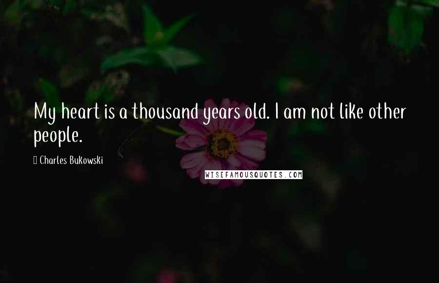 Charles Bukowski Quotes: My heart is a thousand years old. I am not like other people.