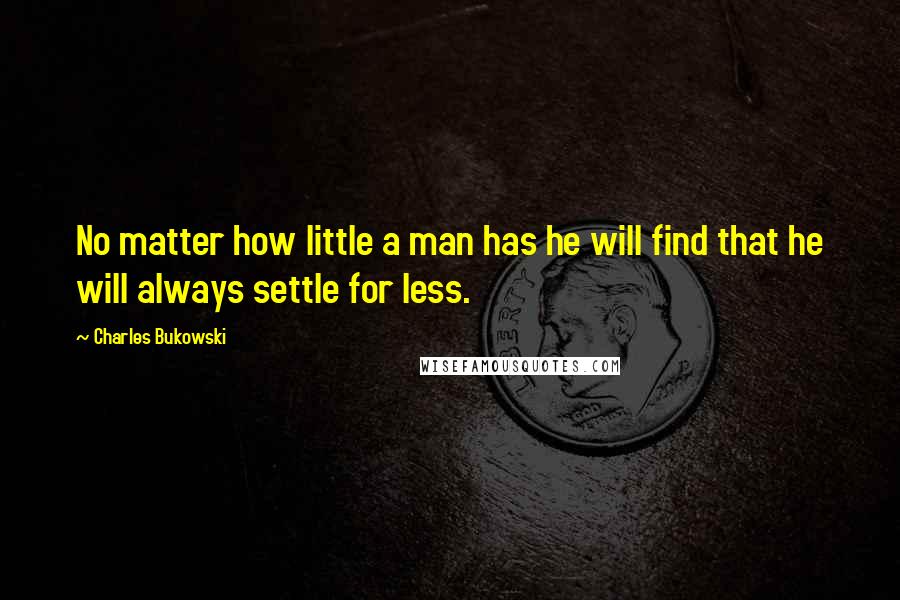 Charles Bukowski Quotes: No matter how little a man has he will find that he will always settle for less.