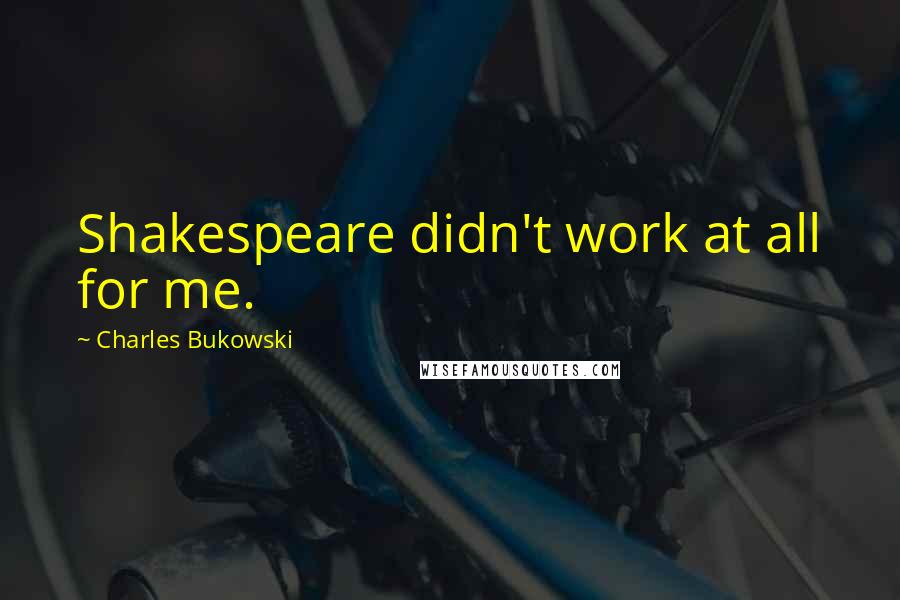 Charles Bukowski Quotes: Shakespeare didn't work at all for me.