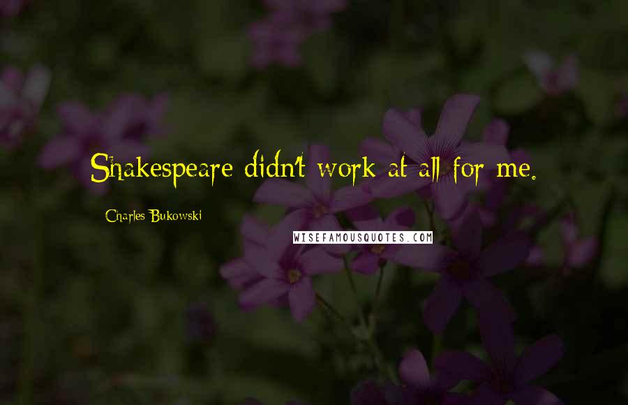 Charles Bukowski Quotes: Shakespeare didn't work at all for me.