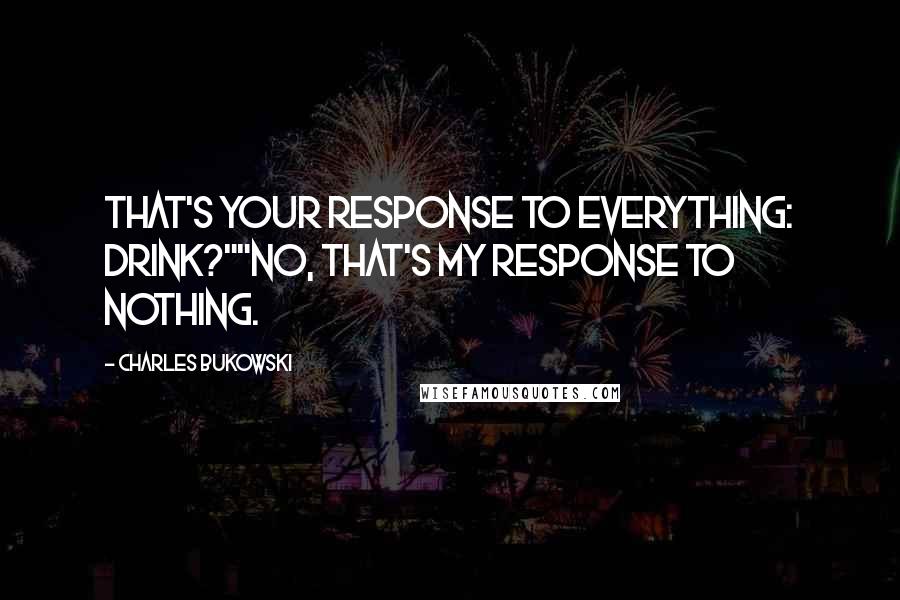 Charles Bukowski Quotes: That's your response to everything: drink?""No, that's my response to nothing.