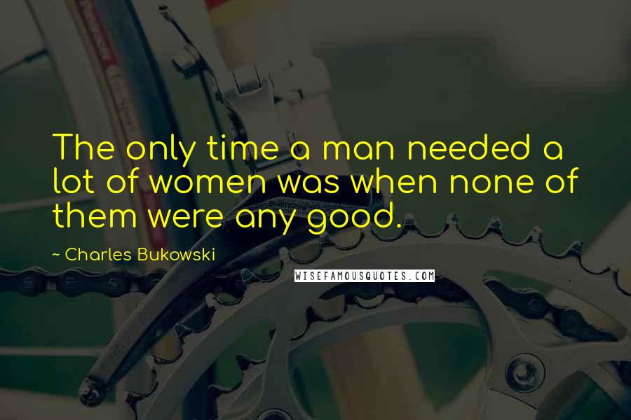 Charles Bukowski Quotes: The only time a man needed a lot of women was when none of them were any good.