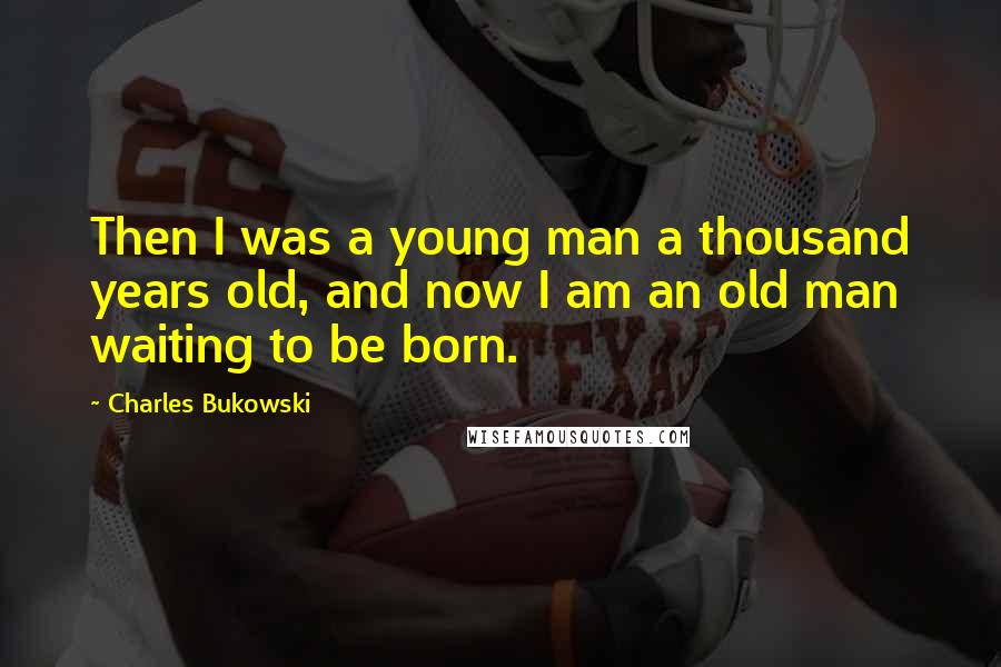 Charles Bukowski Quotes: Then I was a young man a thousand years old, and now I am an old man waiting to be born.