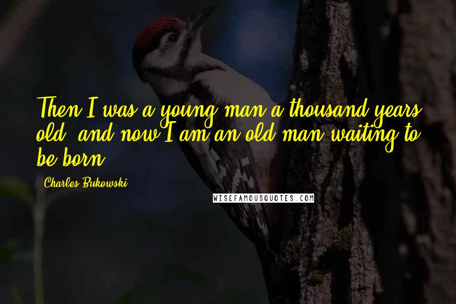 Charles Bukowski Quotes: Then I was a young man a thousand years old, and now I am an old man waiting to be born.