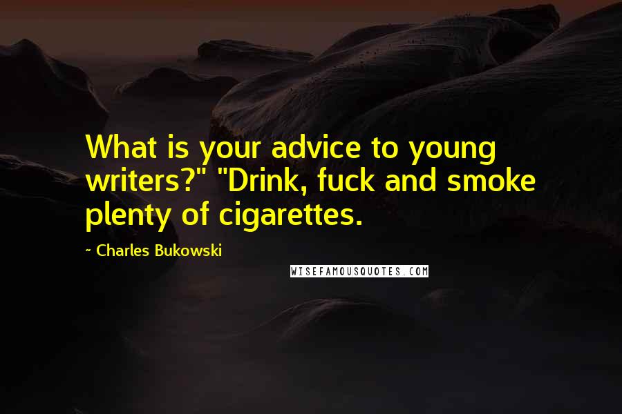 Charles Bukowski Quotes: What is your advice to young writers?" "Drink, fuck and smoke plenty of cigarettes.