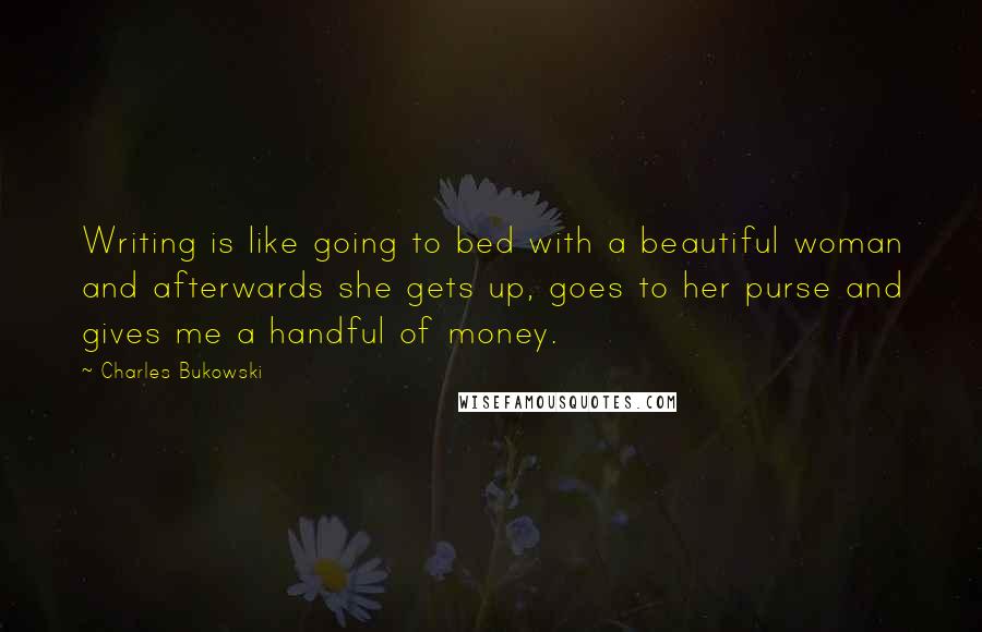 Charles Bukowski Quotes: Writing is like going to bed with a beautiful woman and afterwards she gets up, goes to her purse and gives me a handful of money.