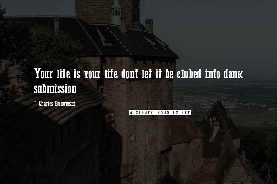 Charles Bukowski Quotes: Your life is your life dont let it be clubed into dank submission