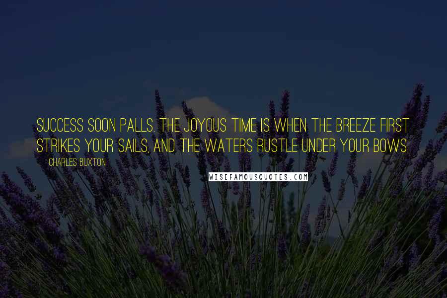 Charles Buxton Quotes: Success soon palls. The joyous time is when the breeze first strikes your sails, and the waters rustle under your bows.