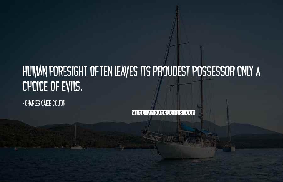 Charles Caleb Colton Quotes: Human foresight often leaves its proudest possessor only a choice of evils.