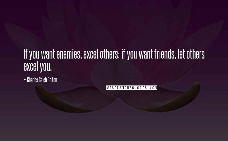 Charles Caleb Colton Quotes: If you want enemies, excel others; if you want friends, let others excel you.