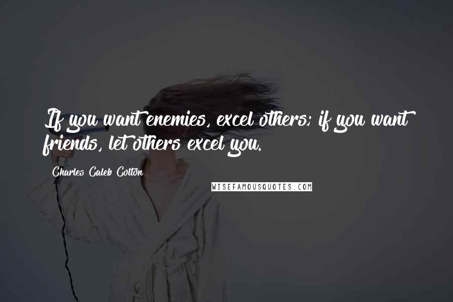 Charles Caleb Colton Quotes: If you want enemies, excel others; if you want friends, let others excel you.