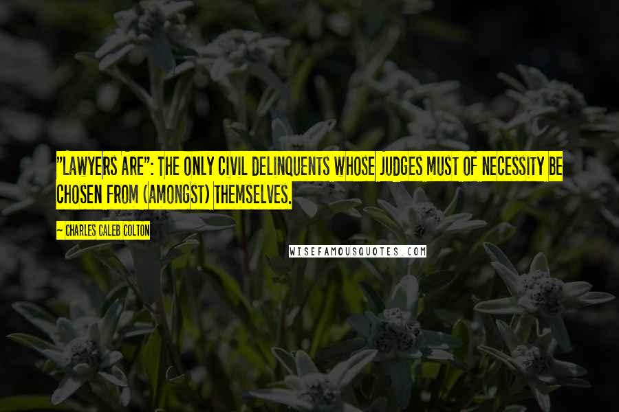 Charles Caleb Colton Quotes: "Lawyers Are": The only civil delinquents whose judges must of necessity be chosen from (amongst) themselves.