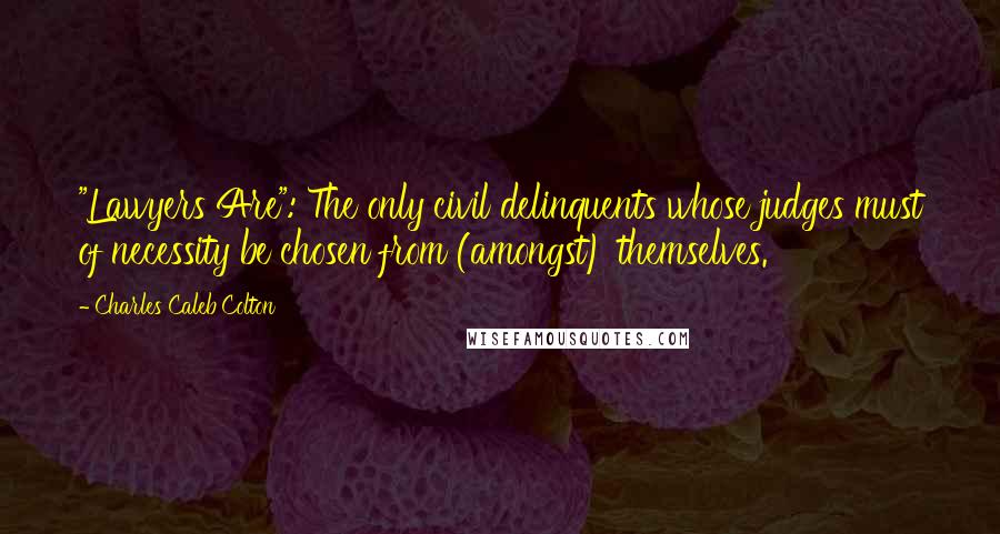 Charles Caleb Colton Quotes: "Lawyers Are": The only civil delinquents whose judges must of necessity be chosen from (amongst) themselves.