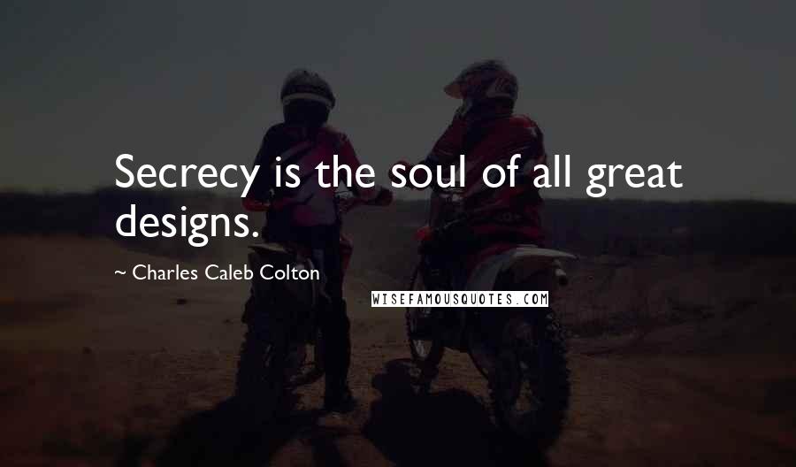 Charles Caleb Colton Quotes: Secrecy is the soul of all great designs.