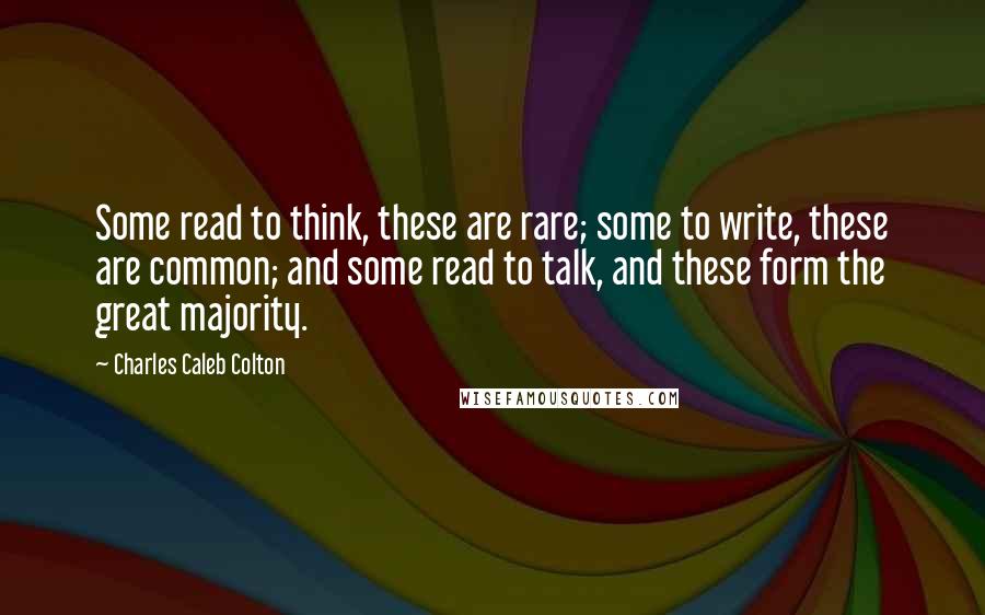 Charles Caleb Colton Quotes: Some read to think, these are rare; some to write, these are common; and some read to talk, and these form the great majority.