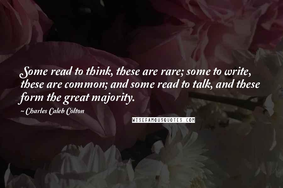 Charles Caleb Colton Quotes: Some read to think, these are rare; some to write, these are common; and some read to talk, and these form the great majority.