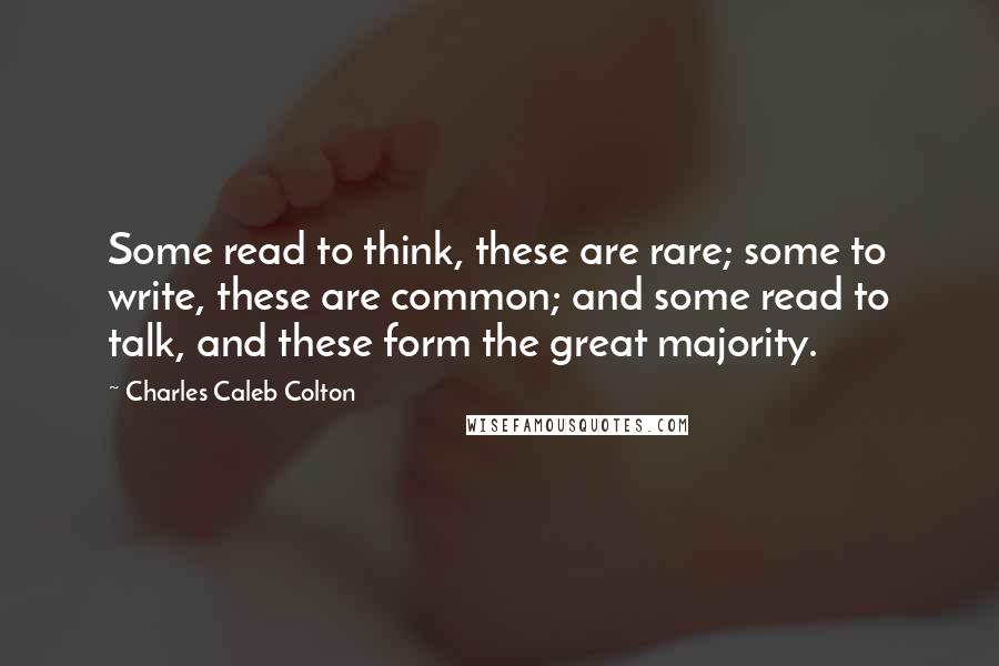 Charles Caleb Colton Quotes: Some read to think, these are rare; some to write, these are common; and some read to talk, and these form the great majority.