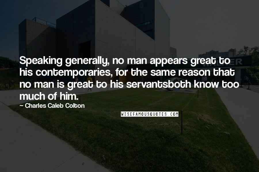 Charles Caleb Colton Quotes: Speaking generally, no man appears great to his contemporaries, for the same reason that no man is great to his servantsboth know too much of him.