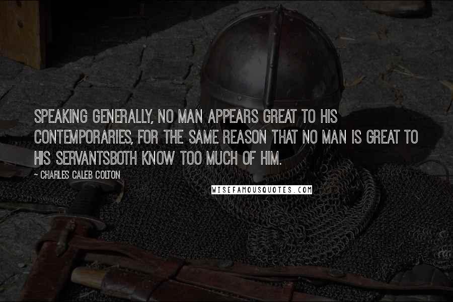 Charles Caleb Colton Quotes: Speaking generally, no man appears great to his contemporaries, for the same reason that no man is great to his servantsboth know too much of him.