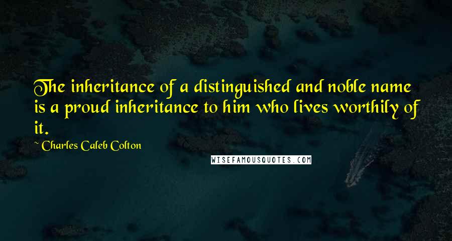 Charles Caleb Colton Quotes: The inheritance of a distinguished and noble name is a proud inheritance to him who lives worthily of it.