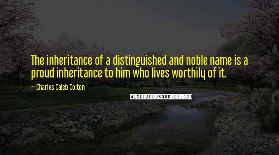 Charles Caleb Colton Quotes: The inheritance of a distinguished and noble name is a proud inheritance to him who lives worthily of it.