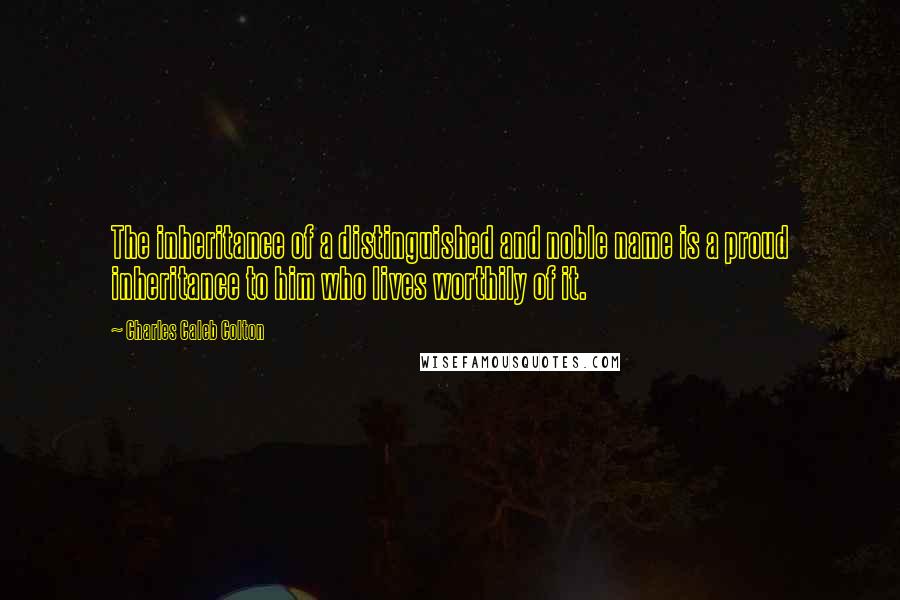 Charles Caleb Colton Quotes: The inheritance of a distinguished and noble name is a proud inheritance to him who lives worthily of it.