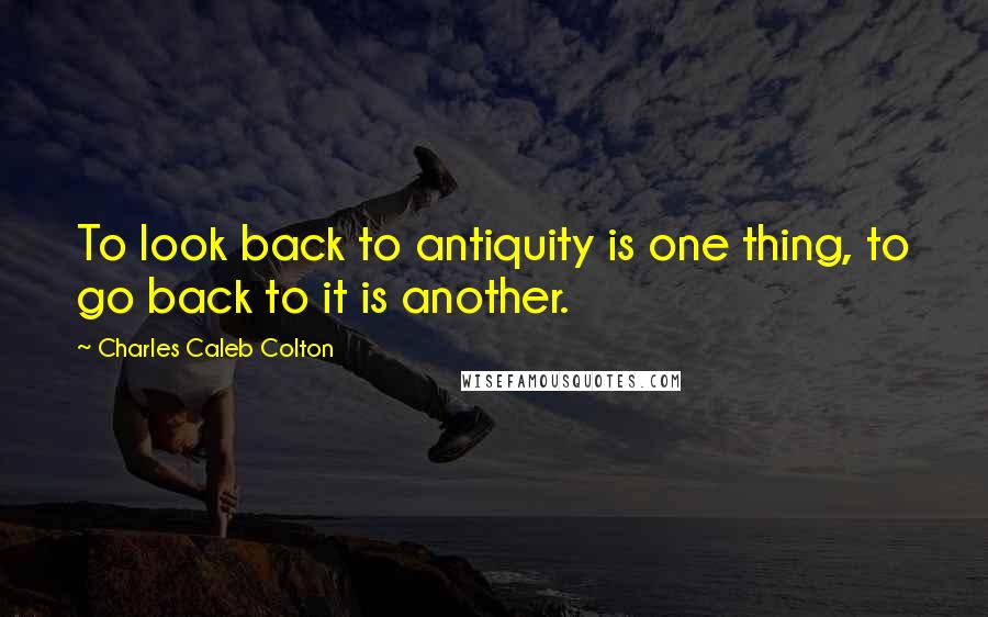 Charles Caleb Colton Quotes: To look back to antiquity is one thing, to go back to it is another.