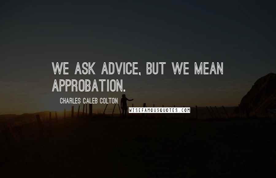 Charles Caleb Colton Quotes: We ask advice, but we mean approbation.