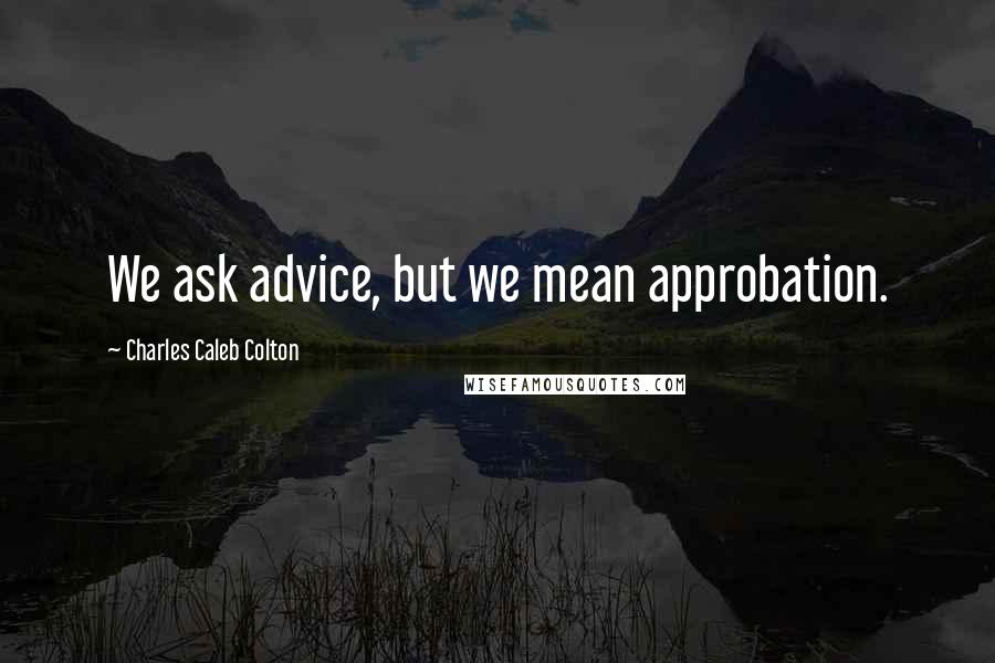 Charles Caleb Colton Quotes: We ask advice, but we mean approbation.