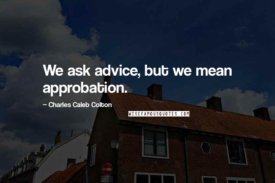 Charles Caleb Colton Quotes: We ask advice, but we mean approbation.