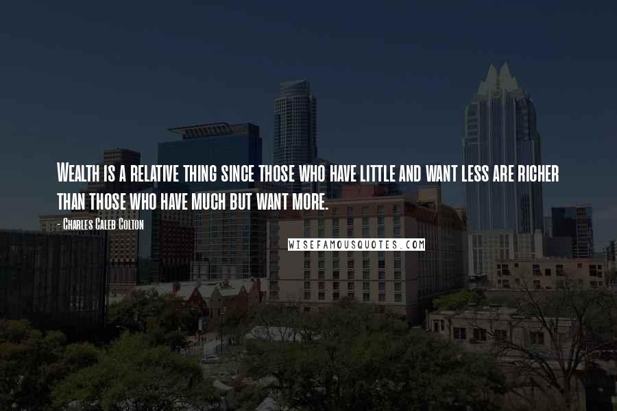 Charles Caleb Colton Quotes: Wealth is a relative thing since those who have little and want less are richer than those who have much but want more.