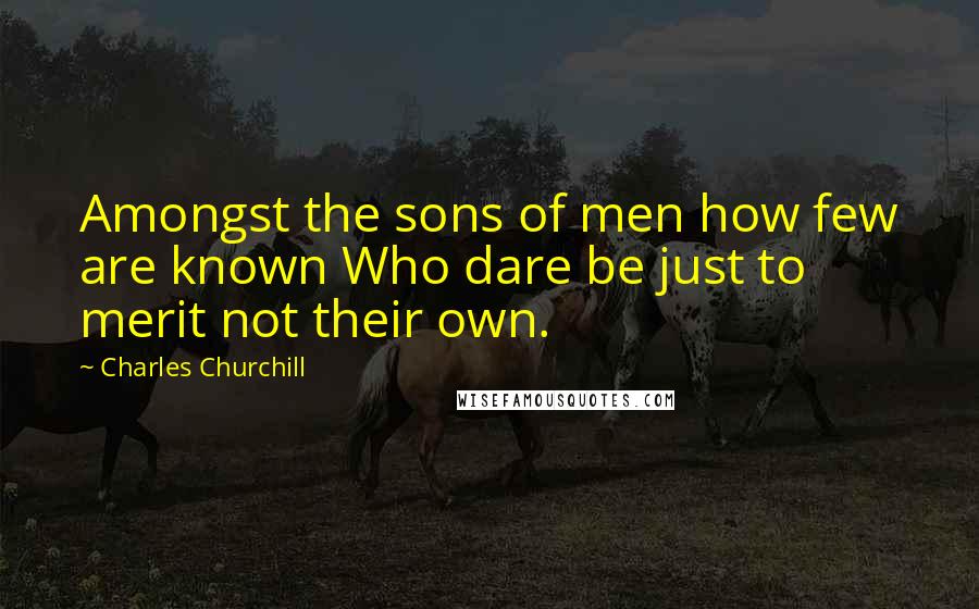 Charles Churchill Quotes: Amongst the sons of men how few are known Who dare be just to merit not their own.