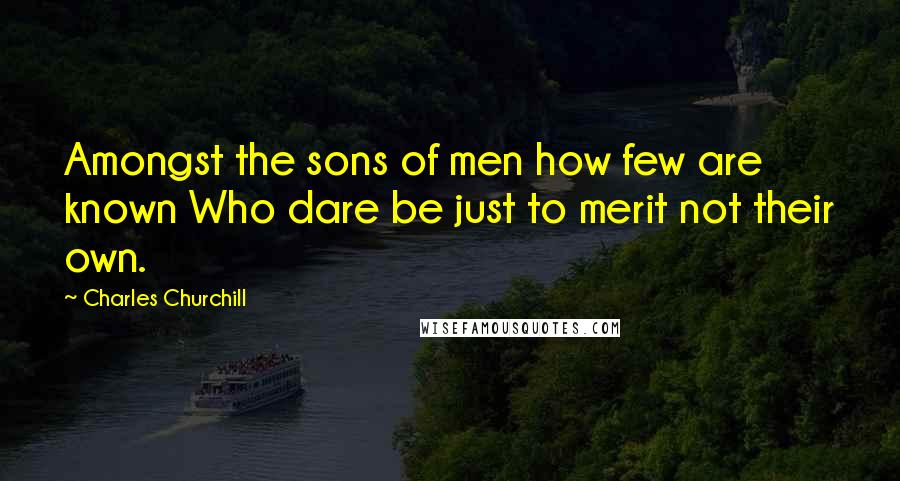 Charles Churchill Quotes: Amongst the sons of men how few are known Who dare be just to merit not their own.