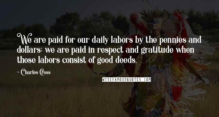 Charles Cross Quotes: We are paid for our daily labors by the pennies and dollars; we are paid in respect and gratitude when those labors consist of good deeds.