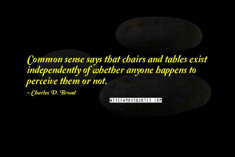 Charles D. Broad Quotes: Common sense says that chairs and tables exist independently of whether anyone happens to perceive them or not.