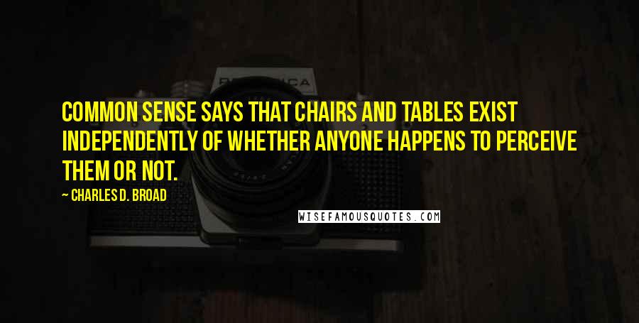 Charles D. Broad Quotes: Common sense says that chairs and tables exist independently of whether anyone happens to perceive them or not.