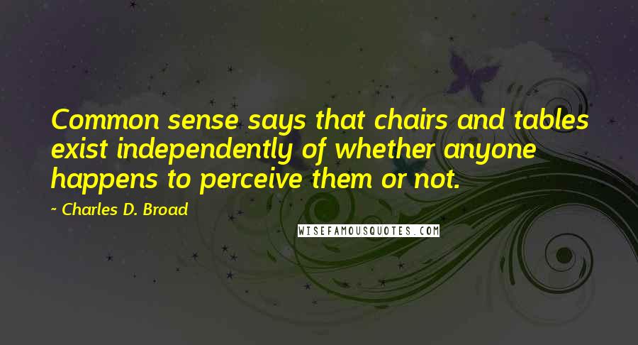 Charles D. Broad Quotes: Common sense says that chairs and tables exist independently of whether anyone happens to perceive them or not.